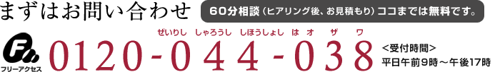 まずはお問い合わせ 60分相談（ヒアリング後、即見積もり）ココまでは無料です。フリーダイヤル：0120-044 -038 <受付時間>平日午前9時～午後17時